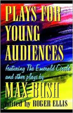 Plays for Young Audiences by Max Bush: An Anthology of Selected Plays for Young Audiences - Roger Ellis