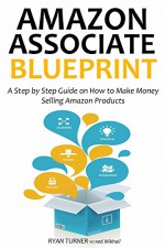 AMAZON ASSOCIATE BLUEPRINT: A Step by Step Guide on How to Make Money Selling Amazon Products - Ryan Turner