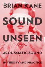 Sound Unseen: Acousmatic Sound in Theory and Practice - Brian Kane