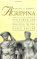 Agrippina: Sex, Power, and Politics in the Early Empire - Anthony A. Barrett