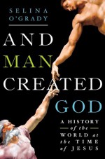 And Man Created God: A History of the World at the Time of Jesus - Selina O'Grady