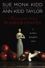 Traveling With Pomegranates: A Mother-Daughter Story - Sue Monk Kidd, Ann Kidd Taylor