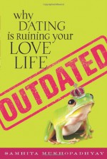 Outdated: Why Dating Is Ruining Your Love Life - Samhita Mukhopadhyay