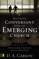 Becoming Conversant with the Emerging Church: Understanding a Movement and Its Implications - D.A. Carson