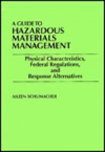 A Guide to Hazardous Materials Management: Physical Characteristics, Federal Regulations, and Response Alternatives - Aileen Schumacher