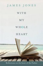 With My Whole Heart - Reflections on the Heart of the Psalms - James Jones