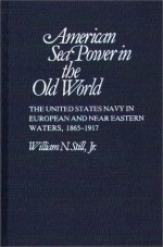 American Sea Power in the Old World: The United States Navy in European and Near Eastern Waters, 1865-1917 - William N. Still Jr.