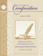 Classical Composition IV: Refutation/Confirmation Stage Student Book - James A Selby, Brett Vaden, Jason Borah