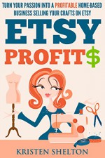 Etsy Profits: Turn Your Passion Into a Profitable Home-Based Business Selling Your Crafts on Etsy - Kristen Shelton