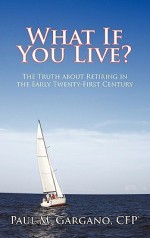 What If You Live?: The Truth about Retiring in the Early Twenty-First Century - Paul M. Gargano Cfp(r)