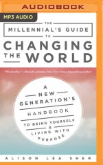 The Millennial's Guide to Changing the World: A New Generation's Handbook to Being Yourself and Living with Purpose - Alison Lea Sher