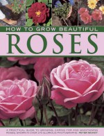 How to Grow Beautiful Roses: A Practical Guide to Growing, Caring for and Maintaining Roses, Shown in Over 275 Glorious Photographs - Peter McHoy