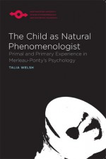 The Child as Natural Phenomenologist: Primal and Primary Experience in Merleau-Ponty's Psychology - Talia Welsh