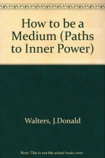 How to Be a Medium (Paths to Inner Power) - J. Donald Walters