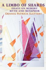 A Limbo of Shards: Essays on Memory Myth and Metaphor - Dennis Patrick Slattery