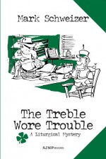 The Treble Wore Trouble (The Liturgical Mysteries Book 11) - Mark Schweizer