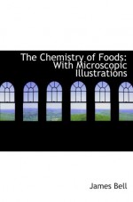 The Chemistry of Foods: With Microscopic Illustrations - James Bell