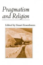 Pragmatism and Religion: CLASSICAL SOURCES AND ORIGINAL ESSAYS - Stuart E. Rosenbaum