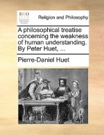 A Philosophical Treatise Concerning the Weakness of Human Understanding. by Peter Huet, ... - Pierre-Daniel Huet