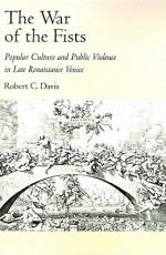 The War of the Fists: Popular Culture and Public Violence in Late Renaissance Venice - Robert C. Davis