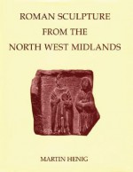 Roman Sculpture from the North West Midlands - Martin Henig