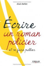 Ecrire un roman policier et se faire publier (ED ORGANISATION) (French Edition) - Alain Bellet