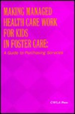 Making Managed Health Care Work for Kids in Foster Care: A Guide to Purchasing Services - Ellen Sittenfeld Battistelli