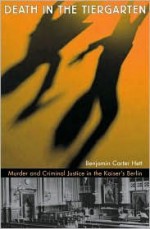 Death in the Tiergarten: Murder and Criminal Justice in the Kaiser's Berlin - Benjamin Carter Hett