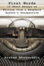 First Words: 13 Short Essays on Writing from a Neophyte Author’s Perspective - Arshad Ahsanuddin