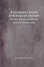 A Complete Greek and English Lexicon for the Poems of Homer and the Homeridae - Gottlieb Ch. Crusius, H. Smith, T.K. Arnold