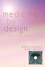 Medicine by Design: The Practice and Promise of Biomedical Engineering - Fen Montaigne