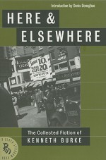 Here & Elsewhere: The Collected Fiction of Kenneth Burke - Kenneth Burke