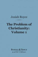 The Problem of Christianity, Volume 1 (Barnes & Noble Digital Library): The Christian Doctrine of Life - Josiah Royce