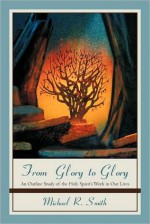 From Glory to Glory: An Outline Study of the Holy Spirit's Work in Our Lives - Michael R. Smith