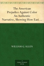 The American Prejudice Against Color An Authentic Narrative, Showing How Easily The Nation Got Into An Uproar. - William G. Allen