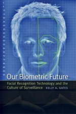 Our Biometric Future: Facial Recognition Technology and the Culture of Surveillance - Kelly Gates