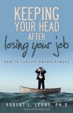 Keeping Your Head After Losing Your Job: How to Survive Unemployment - Robert L. Leahy