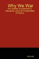 Why We War: The Human Investment in Slaughter and the Possibilities of Peace - Al Smith