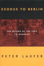 Exodus to Berlin: The Return of the Jews to Germany - Peter Laufer