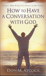 How to Have a Conversation with God: Prayer That Draws Us Closer to the Father - Don M. Aycock