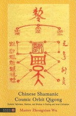 Chinese Shamanic Cosmic Orbit Qigong: Esoteric Talismans, Mantras, and Mudras in Healing and Inner Cultivation - Zhongxian Wu