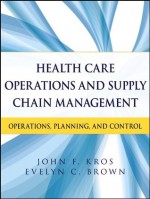 Health Care Operations and Supply Chain Management: Strategy, Operations, Planning, and Control - John F. Kros, Evelyn Brown