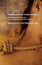 From Biopolitics to Necropolitics: The Metastasis of Democracy, Communications and the Mass Intellect - Marina Grzinic, Sefik Seki Tatlic