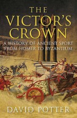 The Victor's Crown: Greek & Roman Sport from Homer to Byzantium - David Stone Potter