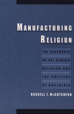 Manufacturing Religion: The Discourse on Sui Generis Religion and the Politics of Nostalgia - Russell T. McCutcheon