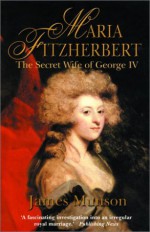 Maria Fitzherbert: The Secret Wife of George IV - James Munson