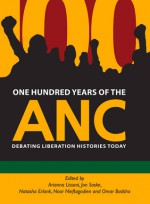 One Hundred Years of the ANC: Debating Liberation Histories Today - Arianna Lissoni, Jon Soske, Natasha Erlank, Noor Nieftagodien, Omar Badsha