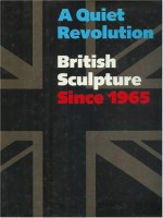 A Quiet Revolution, British Sculpture Since 1965 - Terry A. Neff, Charles Harrison, Lynne Cooke, Graham W. Beal