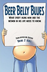 Beer Belly Blues: What Every Aging Man and the Women in his Life Need to Know - Brad King