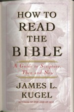 How to Read the Bible: A Guide to Scripture, Then and Now - James L. Kugel